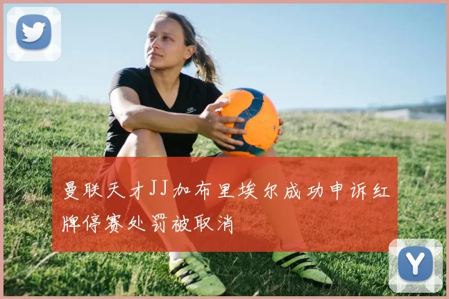 曼联天才JJ加布里埃尔成功申诉红牌停赛处罚被取消