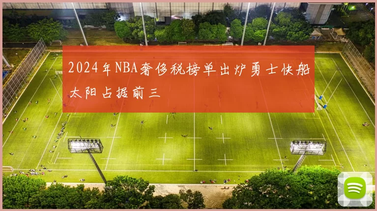2024年NBA奢侈税榜单出炉勇士快船太阳占据前三