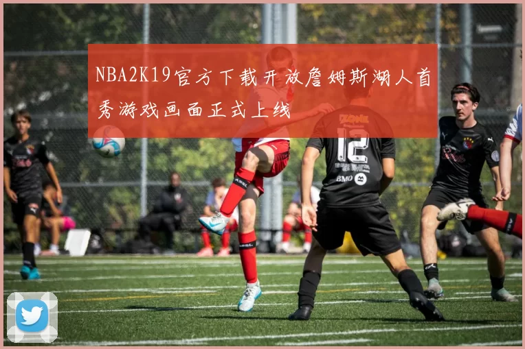 NBA2K19官方下载开放詹姆斯湖人首秀游戏画面正式上线
