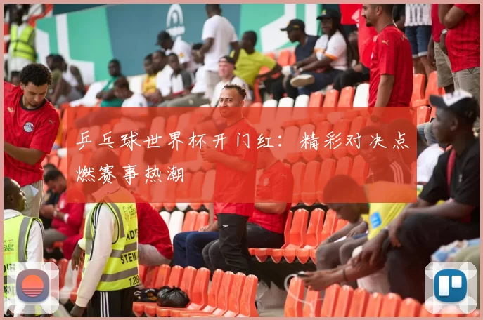 乒乓球世界杯开门红:精彩对决点燃赛事热潮