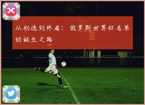 从初选到终局:俄罗斯世界杯名单的诞生之路