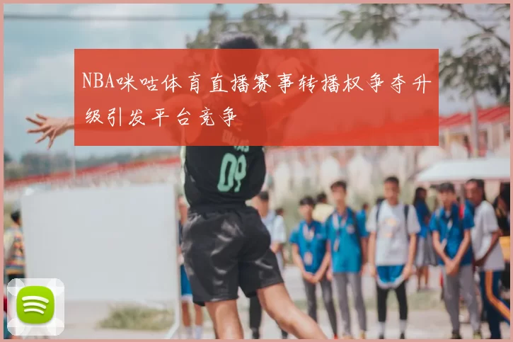 NBA咪咕体育直播赛事转播权争夺升级引发平台竞争
