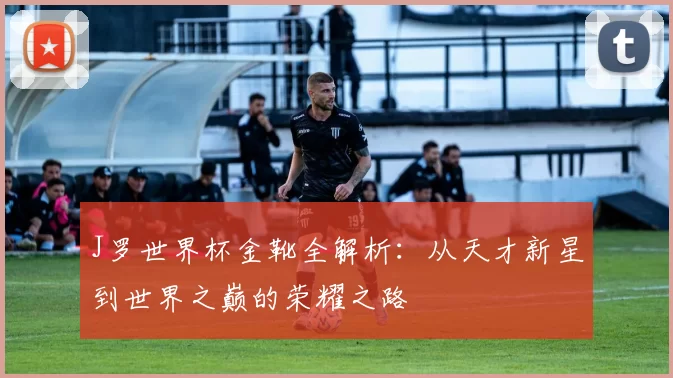 J罗世界杯金靴全解析：从天才新星到世界之巅的荣耀之路