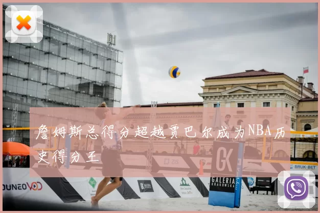 詹姆斯总得分超越贾巴尔成为NBA历史得分王