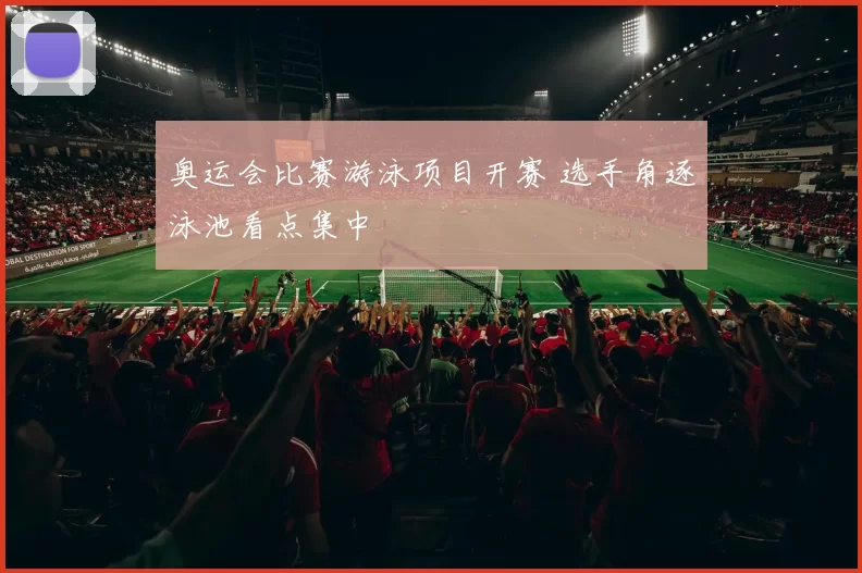奥运会比赛游泳项目开赛 选手角逐泳池看点集中