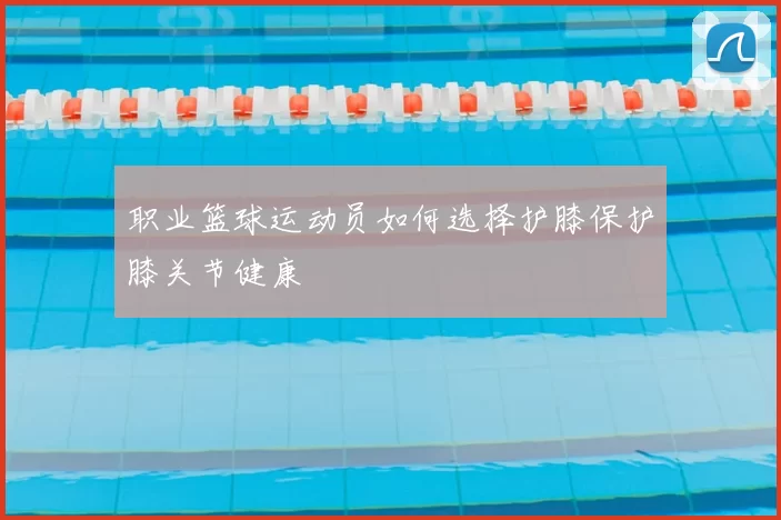 职业篮球运动员如何选择护膝保护膝关节健康