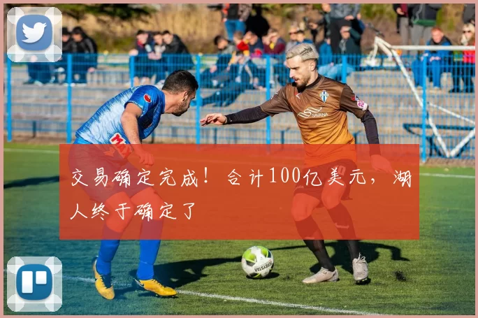 交易确定完成！合计100亿美元，湖人终于确定了