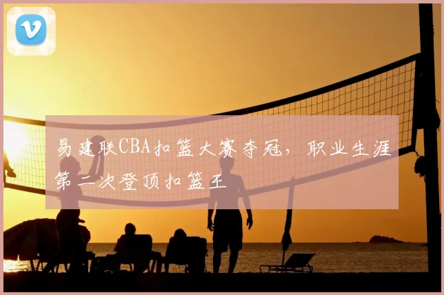 易建联CBA扣篮大赛夺冠，职业生涯第二次登顶扣篮王