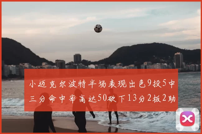 小迈克尔波特半场表现出色9投5中三分命中率高达50砍下13分2板2助2断