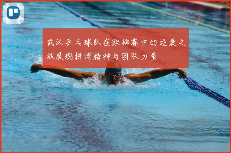 武汉乒乓球队在欧锦赛中的逆袭之旅展现拼搏精神与团队力量