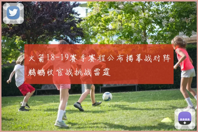 火箭18-19赛季赛程公布揭幕战对阵鹈鹕收官战挑战雷霆