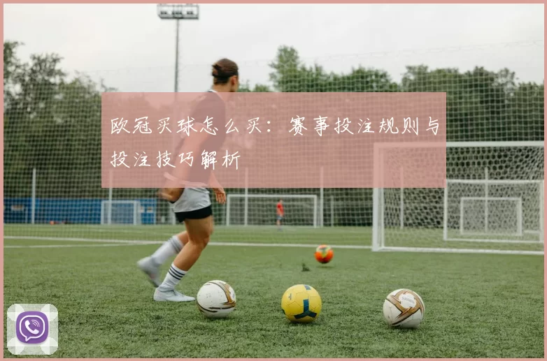 欧冠买球怎么买：赛事投注规则与投注技巧解析
