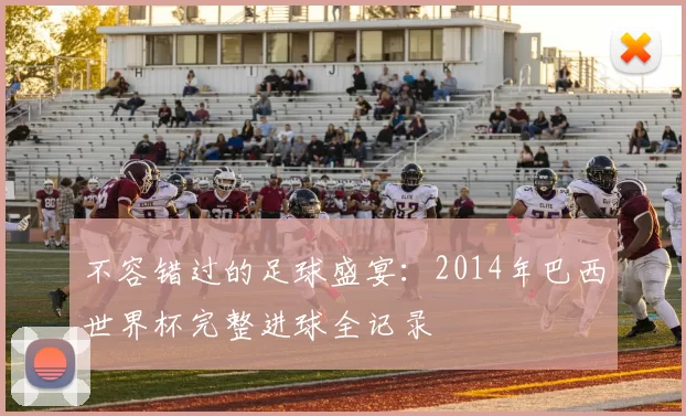 不容错过的足球盛宴:2014年巴西世界杯完整进球全记录