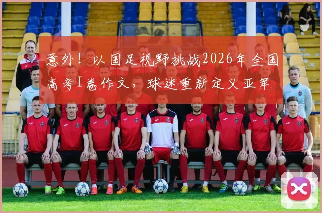 意外！以国足视野挑战2026年全国高考I卷作文，球迷重新定义亚军