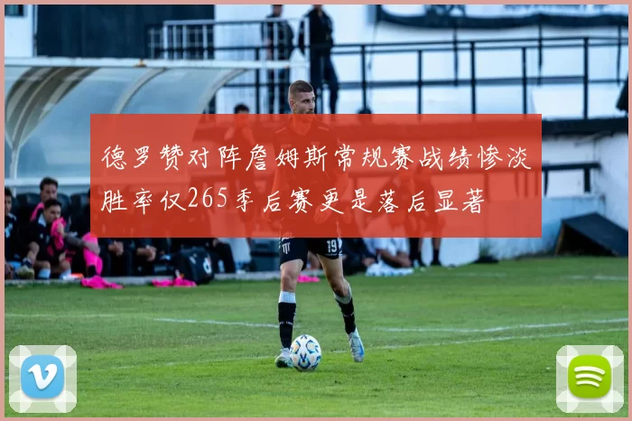 德罗赞对阵詹姆斯常规赛战绩惨淡胜率仅265季后赛更是落后显著