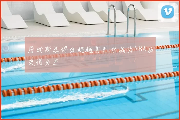 詹姆斯总得分超越贾巴尔成为NBA历史得分王
