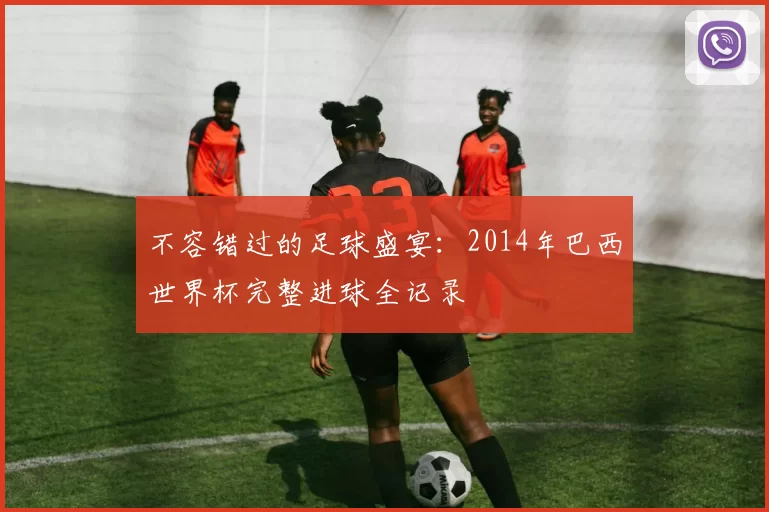 不容错过的足球盛宴：2014年巴西世界杯完整进球全记录