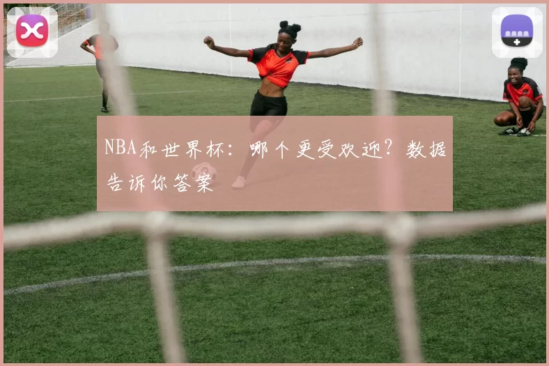 NBA和世界杯:哪个更受欢迎?数据告诉你答案