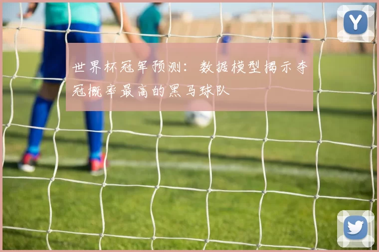 世界杯冠军预测：数据模型揭示夺冠概率最高的黑马球队