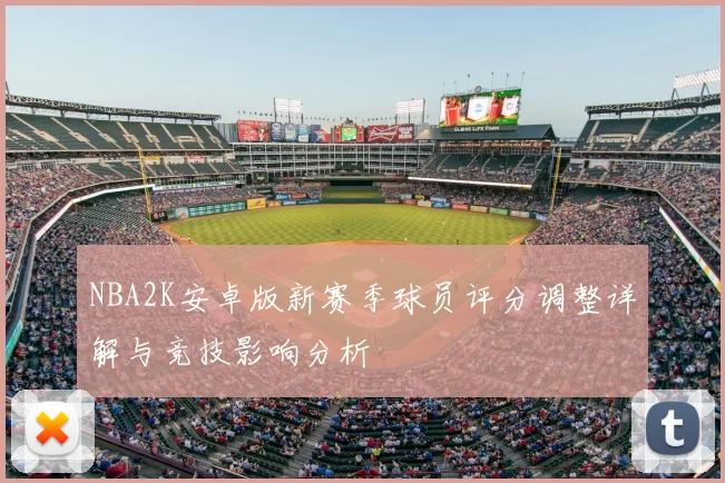 NBA2K安卓版新赛季球员评分调整详解与竞技影响分析