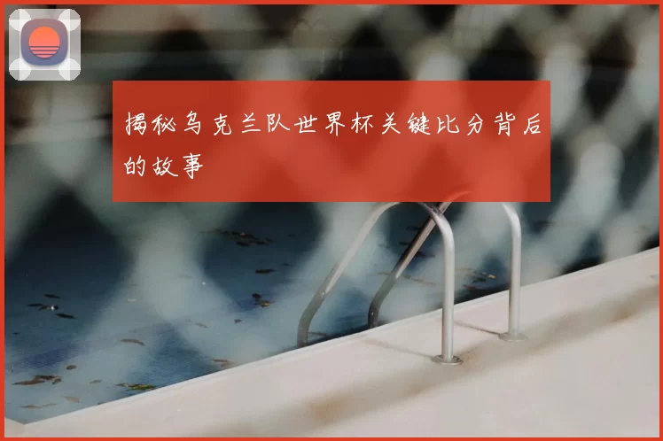 揭秘乌克兰队世界杯关键比分背后的故事