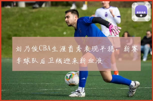 刘乃俊CBA生涯首秀表现平稳，新赛季球队后卫线迎来新血液