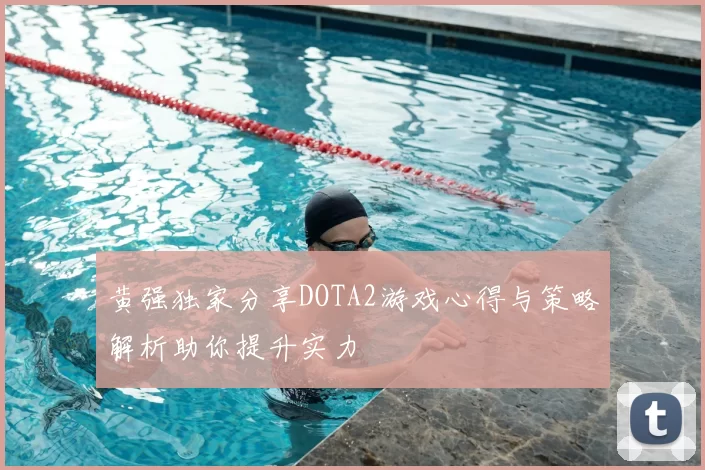 黄强独家分享DOTA2游戏心得与策略解析助你提升实力