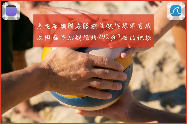 杰伦布朗因右膝挫伤缺阵绿军客战太阳面临挑战场均292分7板的他缺席影响大