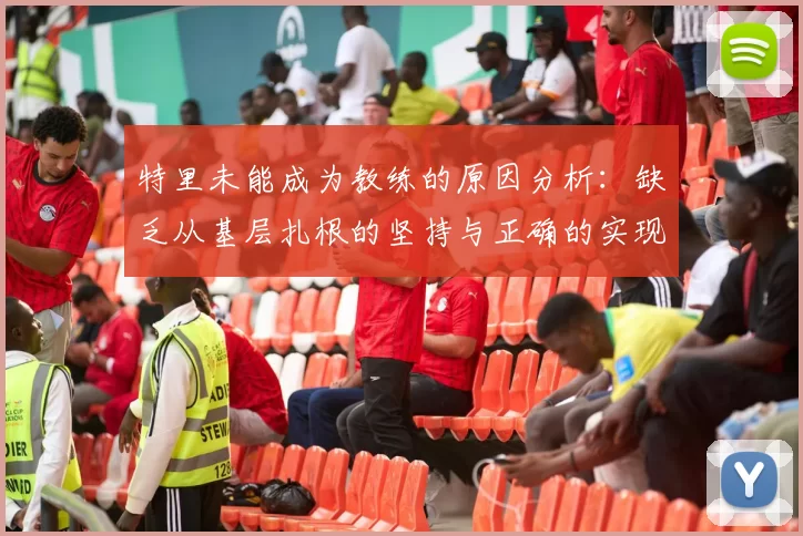 特里未能成为教练的原因分析：缺乏从基层扎根的坚持与正确的实现方式