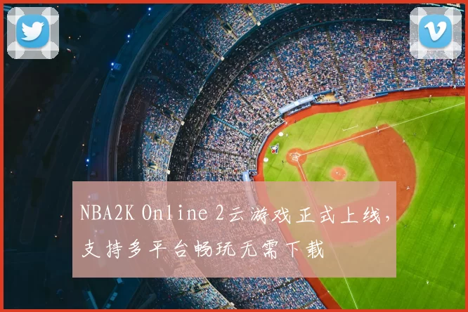 NBA2K Online 2云游戏正式上线，支持多平台畅玩无需下载