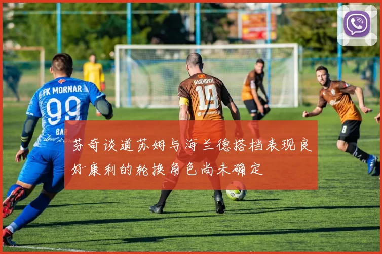 芬奇谈道苏姆与海兰德搭档表现良好康利的轮换角色尚未确定