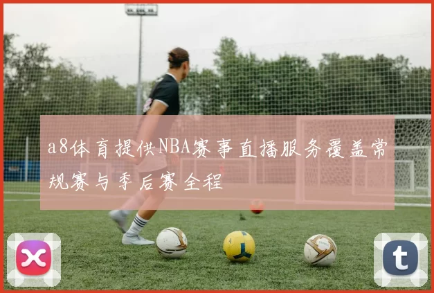 a8体育提供NBA赛事直播服务覆盖常规赛与季后赛全程
