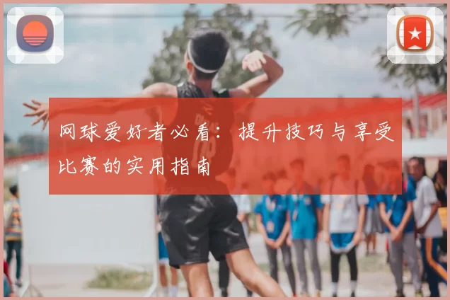 网球爱好者必看：提升技巧与享受比赛的实用指南