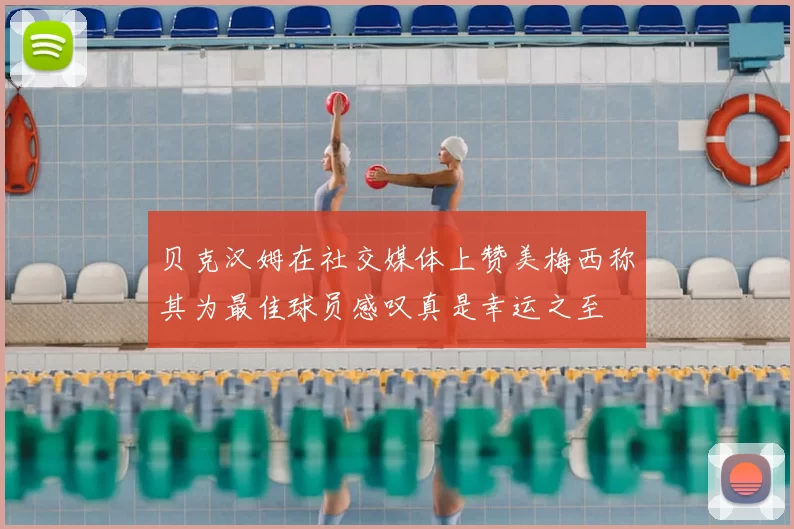 贝克汉姆在社交媒体上赞美梅西称其为最佳球员感叹真是幸运之至