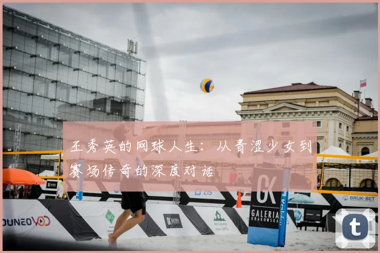 王秀英的网球人生:从青涩少女到赛场传奇的深度对话