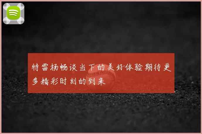特雷杨畅谈当下的美好体验期待更多精彩时刻的到来