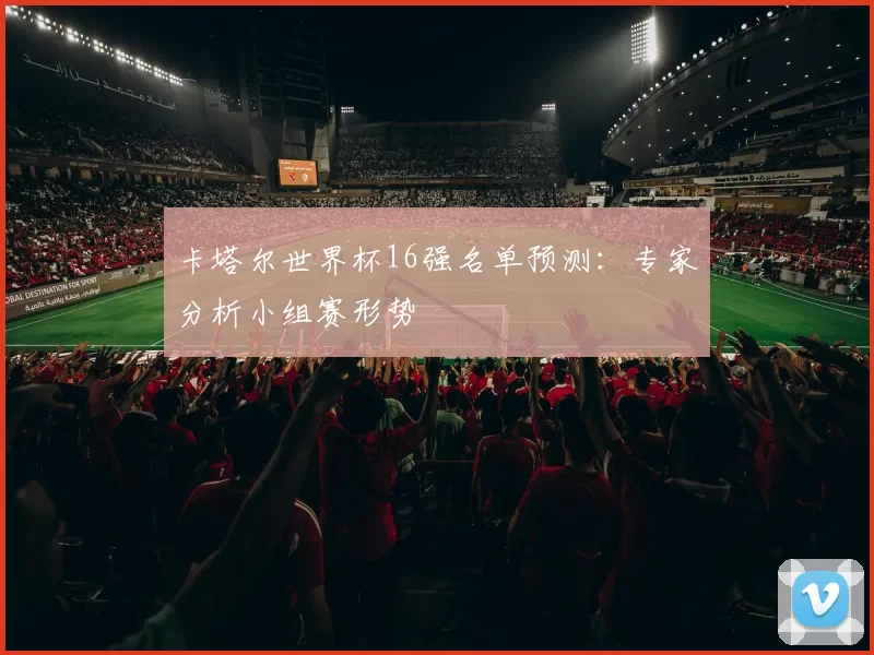 卡塔尔世界杯16强名单预测：专家分析小组赛形势