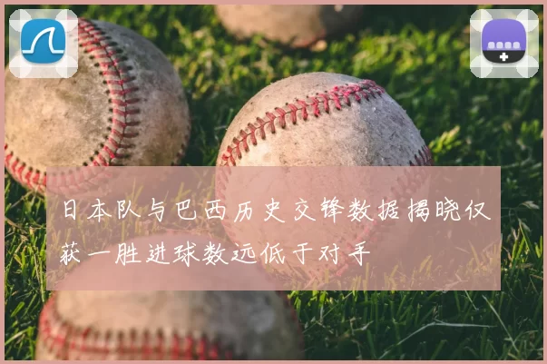 日本队与巴西历史交锋数据揭晓仅获一胜进球数远低于对手