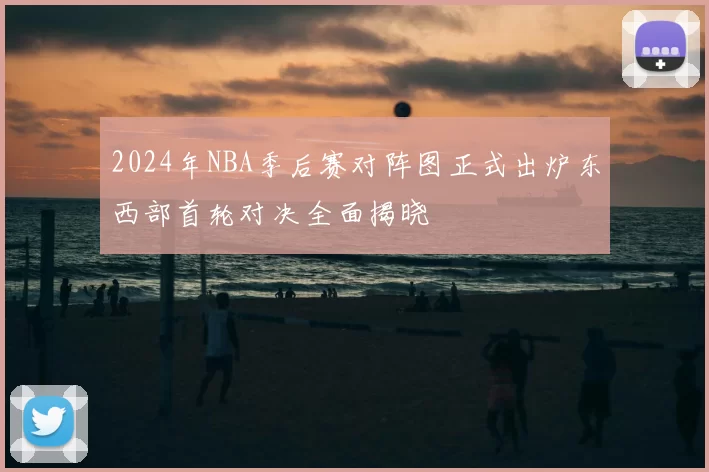 2024年NBA季后赛对阵图正式出炉东西部首轮对决全面揭晓